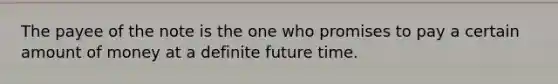 The payee of the note is the one who promises to pay a certain amount of money at a definite future time.