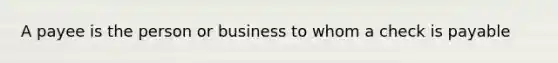 A payee is the person or business to whom a check is payable