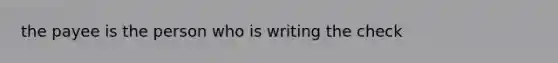 the payee is the person who is writing the check