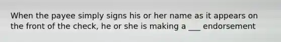 When the payee simply signs his or her name as it appears on the front of the check, he or she is making a ___ endorsement