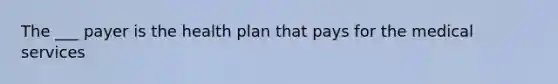 The ___ payer is the health plan that pays for the medical services