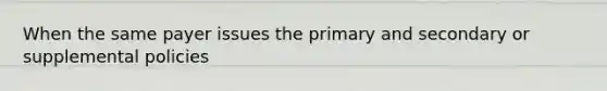 When the same payer issues the primary and secondary or supplemental policies