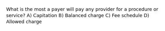 What is the most a payer will pay any provider for a procedure or service? A) Capitation B) Balanced charge C) Fee schedule D) Allowed charge