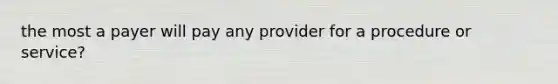 the most a payer will pay any provider for a procedure or service?