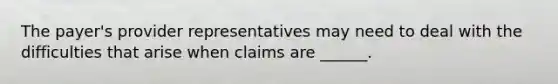 The payer's provider representatives may need to deal with the difficulties that arise when claims are ______.