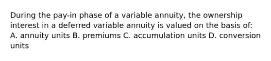 During the pay-in phase of a variable annuity, the ownership interest in a deferred variable annuity is valued on the basis of: A. annuity units B. premiums C. accumulation units D. conversion units