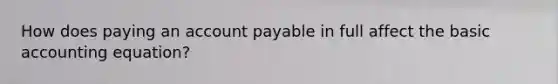 How does paying an account payable in full affect the basic accounting equation?