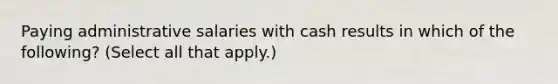 Paying administrative salaries with cash results in which of the following? (Select all that apply.)