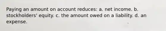 Paying an amount on account reduces: a. net income. b. stockholders' equity. c. the amount owed on a liability. d. an expense.