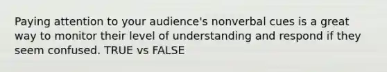 Paying attention to your audience's nonverbal cues is a great way to monitor their level of understanding and respond if they seem confused. TRUE vs FALSE