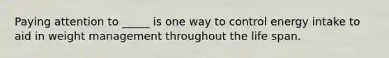 Paying attention to _____ is one way to control energy intake to aid in weight management throughout the life span.