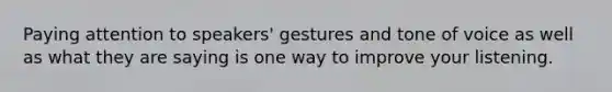 Paying attention to speakers' gestures and tone of voice as well as what they are saying is one way to improve your listening.