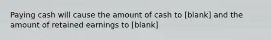 Paying cash will cause the amount of cash to [blank] and the amount of retained earnings to [blank]