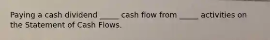 Paying a cash dividend _____ cash flow from _____ activities on the Statement of Cash Flows.