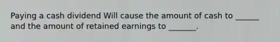 Paying a cash dividend Will cause the amount of cash to ______ and the amount of retained earnings to _______.