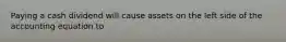 Paying a cash dividend will cause assets on the left side of the accounting equation to