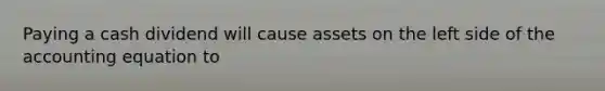 Paying a cash dividend will cause assets on the left side of the accounting equation to