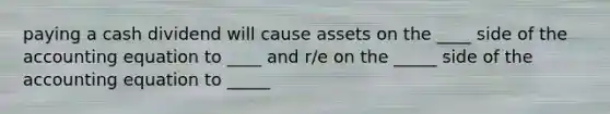 paying a cash dividend will cause assets on the ____ side of the accounting equation to ____ and r/e on the _____ side of the accounting equation to _____