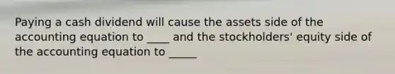 Paying a cash dividend will cause the assets side of the accounting equation to ____ and the stockholders' equity side of the accounting equation to _____