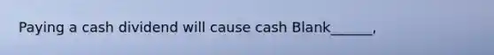 Paying a cash dividend will cause cash Blank______,