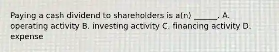 Paying a cash dividend to shareholders is a(n) ______. A. operating activity B. investing activity C. financing activity D. expense