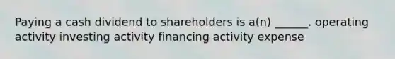 Paying a cash dividend to shareholders is a(n) ______. operating activity investing activity financing activity expense