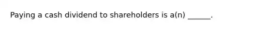 Paying a cash dividend to shareholders is a(n) ______.