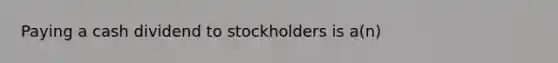 Paying a cash dividend to stockholders is a(n)