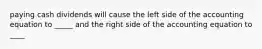 paying cash dividends will cause the left side of the accounting equation to _____ and the right side of the accounting equation to ____