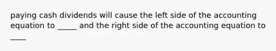 paying cash dividends will cause the left side of the accounting equation to _____ and the right side of the accounting equation to ____