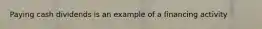 Paying cash dividends is an example of a financing activity