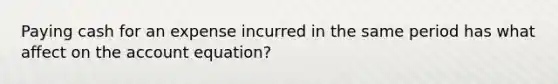 Paying cash for an expense incurred in the same period has what affect on the account equation?