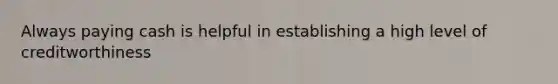 Always paying cash is helpful in establishing a high level of creditworthiness