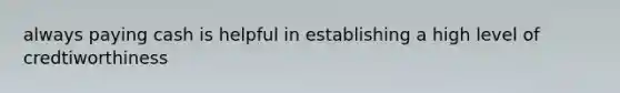 always paying cash is helpful in establishing a high level of credtiworthiness