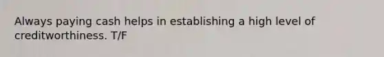 Always paying cash helps in establishing a high level of creditworthiness. T/F