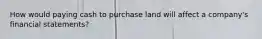 How would paying cash to purchase land will affect a company's financial statements?