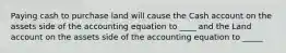 Paying cash to purchase land will cause the Cash account on the assets side of the accounting equation to ____ and the Land account on the assets side of the accounting equation to _____