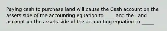 Paying cash to purchase land will cause the Cash account on the assets side of the accounting equation to ____ and the Land account on the assets side of the accounting equation to _____