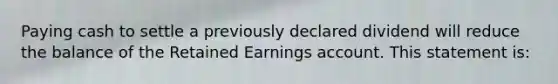 Paying cash to settle a previously declared dividend will reduce the balance of the Retained Earnings account. This statement is: