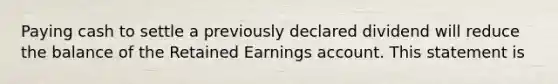 Paying cash to settle a previously declared dividend will reduce the balance of the Retained Earnings account. This statement is