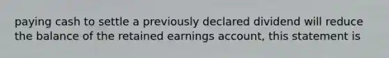 paying cash to settle a previously declared dividend will reduce the balance of the retained earnings account, this statement is