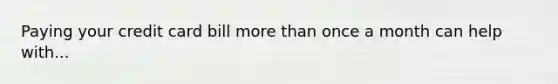 Paying your credit card bill <a href='https://www.questionai.com/knowledge/keWHlEPx42-more-than' class='anchor-knowledge'>more than</a> once a month can help with...