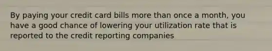 By paying your credit card bills more than once a month, you have a good chance of lowering your utilization rate that is reported to the credit reporting companies