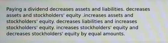 Paying a dividend decreases assets and liabilities. decreases assets and stockholders' equity .increases assets and stockholders' equity. decreases liabilities and increases stockholders' equity. increases stockholders' equity and decreases stockholders' equity by equal amounts.