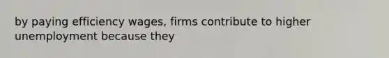 by paying efficiency wages, firms contribute to higher unemployment because they