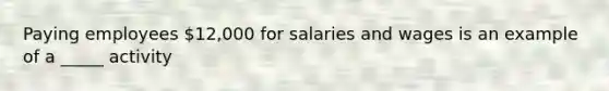 Paying employees 12,000 for salaries and wages is an example of a _____ activity