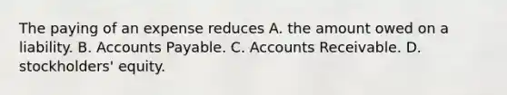 The paying of an expense reduces A. the amount owed on a liability. B. Accounts Payable. C. Accounts Receivable. D. stockholders' equity.