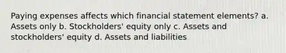 Paying expenses affects which financial statement elements? a. Assets only b. Stockholders' equity only c. Assets and stockholders' equity d. Assets and liabilities