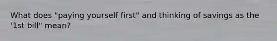 What does "paying yourself first" and thinking of savings as the '1st bill" mean?