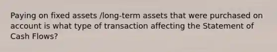 Paying on fixed assets /long-term assets that were purchased on account is what type of transaction affecting the Statement of Cash Flows?